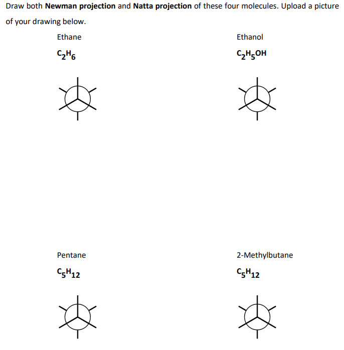 Draw both Newman projection and Natta projection of these four molecules. Upload a picture
of your drawing below.
Ethane
Ethanol
C₂H5OH
C₂H6
Pentane
2-Methylbutane
C5H12
C5H12