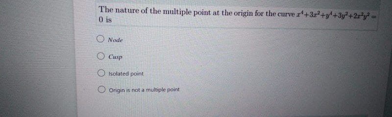 The nature of the multiple point at the origin for the curve r+3r²+y+3y²+2r*y =
0 is
O Node
O Cusp
O Isolated point
O Origin is not a multiple point
