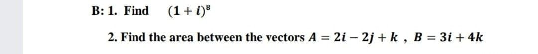 B: 1. Find
(1+ i)*
2. Find the area between the vectors A 2i – 2j + k , B = 3i + 4k
