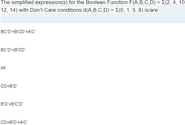 The simplified expression(s) for the Boolean Function F(A,B,C,D) = E(2, 4, 10
12, 14) with Don't-Care conditions d(A,B,C,D) = E(0, 1, 5, 8) is/are
BC'D'+B'CD'+A'C
BC'D'+B'CD'
All
CD+B'D'
B'D'+B'C'D'
CD+B'D'+A'C'
