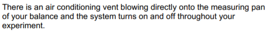 There is an air conditioning vent blowing directly onto the measuring pan
of your balance and the system turns on and off throughout your
experiment.
