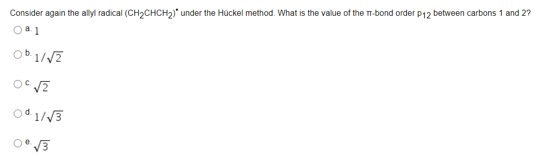 Consider again the allyl radical (CH2CHCH2)° under the Hückel method. What is the value of the TT-bond order p12 between carbons 1 and 2?
O a. 1
Ob.1//2
Od 1//3
