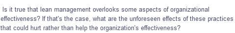 Is it true that lean management overlooks some aspects of organizational
effectiveness? If that's the case, what are the unforeseen effects of these practices
that could hurt rather than help the organization's effectiveness?
