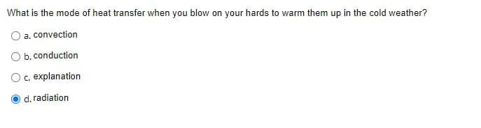 What is the mode of heat transfer when you blow on your hards to warm them up in the cold weather?
a.
convection
b. conduction
c. explanation
d. radiation