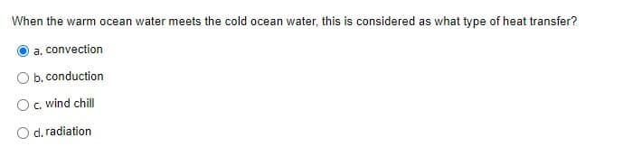 When the warm ocean water meets the cold ocean water, this is considered as what type of heat transfer?
a. convection
b. conduction
c. wind chill
d. radiation