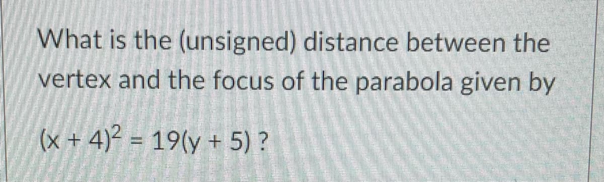 What is the (unsigned) distance between the
vertex and the focus of the parabola given by
(x + 4)² = 19(y + 5) ?
