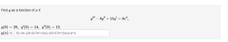 Find y as a function of a if
y" – 8y" + 15y/ = 8e",
y(0) = 28, y(0) = 14, y"(0) = 12.
y(x) = 52.04-(28.627e^(3x))-(53.67e^(5x))+e^x
