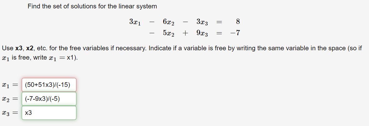 Find the set of solutions for the linear system
3x1
6x2
3x3
8
-
5x2 +
9x3
-7
Use x3, x2, etc. for the free variables if necessary. Indicate if a variable is free by writing the same variable in the space (so if
x1 is free, write x1 =x1).
(50+51x3)/(-15)
X2 =
(-7-9x3)/(-5)
X3 =
x3
