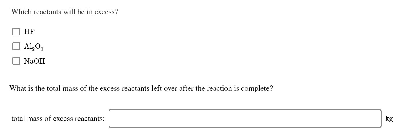 Which reactants will be in excess?
HF
Al,O3
NaOH
What is the total mass of the excess reactants left over after the reaction is complete?
kg
total mass of excess reactants:
