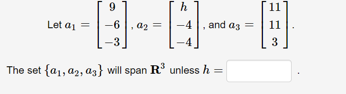 9.
11
Let a1 =
-6
a2
-4 |, and az =
11
-3
-4
3.
The set {a1, a2, a3} will span R° unless h =
