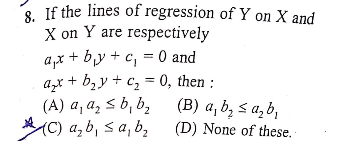 • If the lines of regression of Y on X and
X on Y are respectively
a,x + by + c; = 0 and
azx + b2y + c, = 0, then :
(A) a, a, < b, b,
(C) a, b, s a, b,
||
Azt
(B) а, b, < a,b,
(D) None of these.
