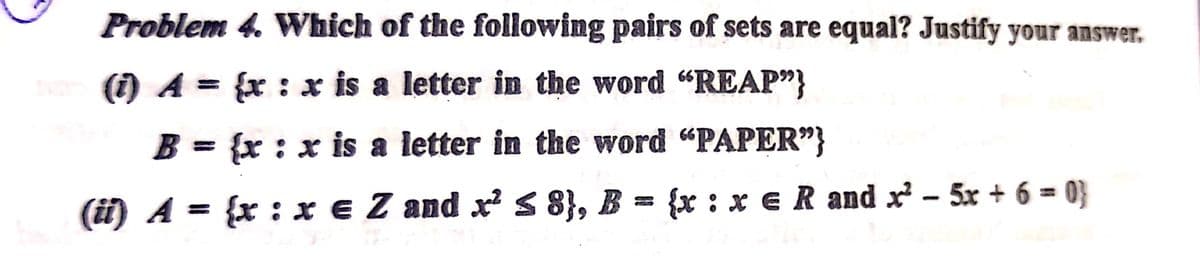 Problem 4. Which of the following pairs of sets are equal? Justify your answer.
(1) A = {x : x is a letter in the word "REAP"}
%3D
B = {x : x is a letter in the word "PAPER"}
%3D
(i) A = {x : x e Z and x' s 8}, B = {x : x e R and x' - 5x + 6 = 0}
