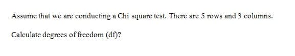 Assume that we are conducting a Chi square test. There are 5 rows and 3 columns.
Calculate degrees of freedom (df)?