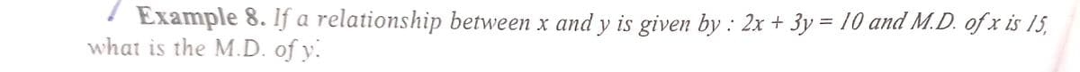 Example 8. If a relationship between x and y is given by : 2x + 3y = 10 and M.D. of x is 15,
what is the M.D. of y.
