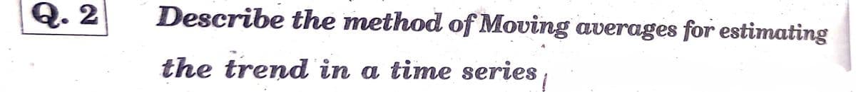 Q. 2
Describe the method of Moving averages for estimating
the trend in a time series
