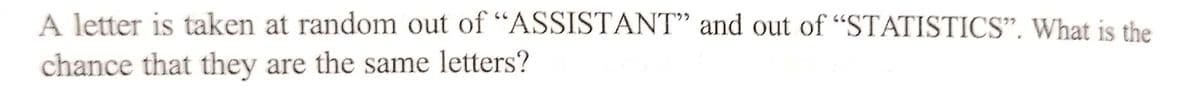 A letter is taken at random out of "ASSISTANT" and out of "STATISTICS". What is the
chance that they are the same letters?