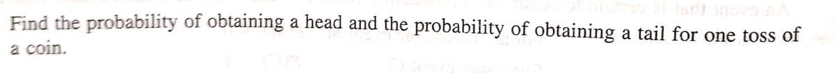 Find the probability of obtaining a head and the probability of obtaining a tail for one toss of
a coin.