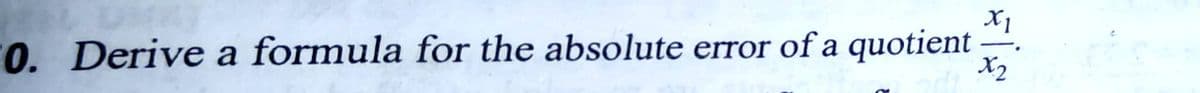 X1
0. Derive a formula for the absolute error of a quotient
X2
