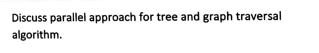 Discuss parallel approach for tree and graph traversal
algorithm.