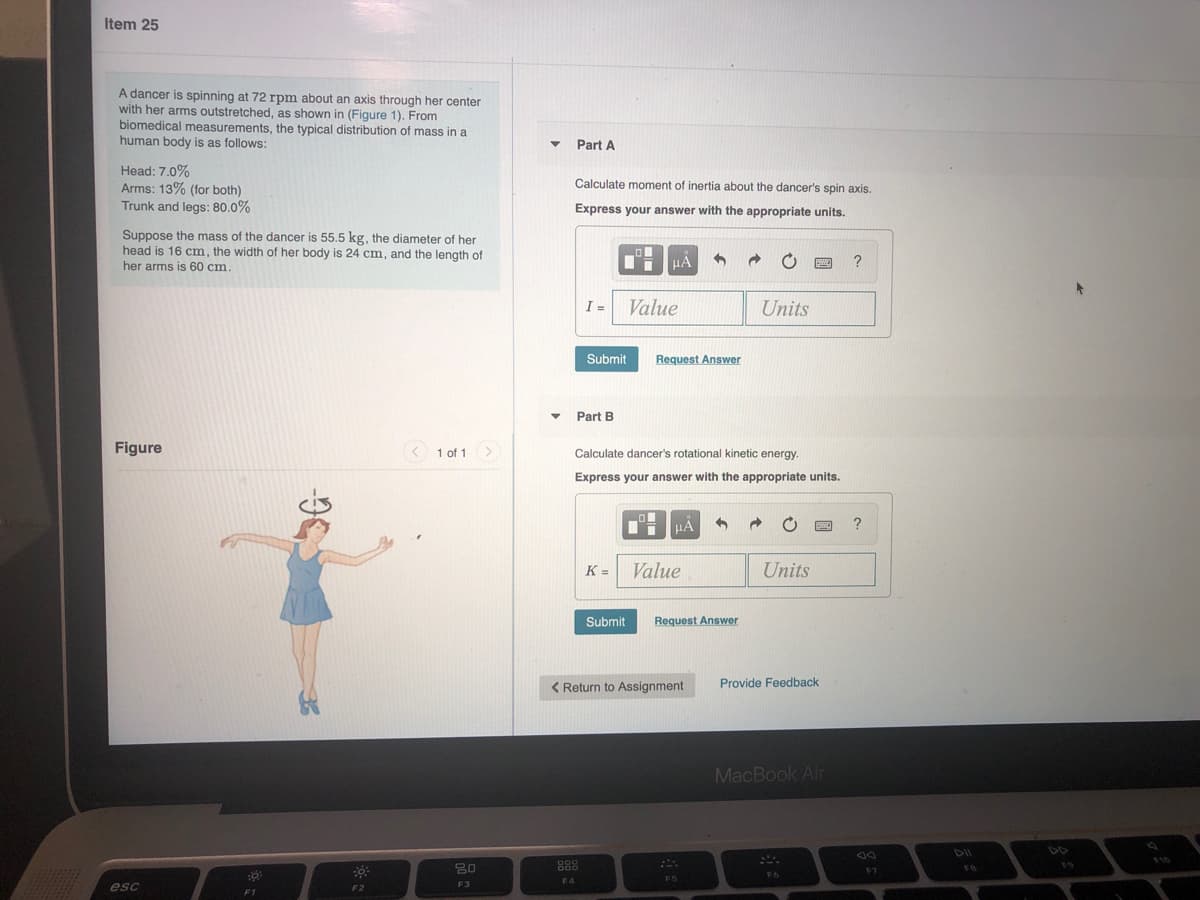 ### Problem Statement

A dancer is spinning at 72 rpm about an axis through her center with her arms outstretched, as shown in **Figure 1**. From biomedical measurements, the typical distribution of mass in a human body is as follows:

- **Head**: 7.0%
- **Arms**: 13% (for both)
- **Trunk and legs**: 80.0%

Suppose the mass of the dancer is 55.5 kg, the diameter of her head is 16 cm, the width of her body is 24 cm, and the length of her arms is 60 cm.

#### Part A
Calculate the moment of inertia about the dancer's spin axis. Express your answer with the appropriate units.

#### Part B
Calculate the dancer's rotational kinetic energy. Express your answer with the appropriate units.

### Figure Illustration

**Figure 1**: The figure depicts a dancer spinning with her arms outstretched. An axis of rotation is indicated through her center.

### Solution Steps

1. **Calculating Moment of Inertia**:

    - Break down the dancer's body into individual components (head, arms, trunk, and legs).
    - Use the given mass distribution percentages to determine the mass of each component.
    - Calculate the moment of inertia for each part and sum them up to find the total moment of inertia. 

2. **Calculating Rotational Kinetic Energy**:

    - First, convert the angular velocity from rpm to rad/s.
    - Use the total moment of inertia derived from Part A.
    - Apply the rotational kinetic energy formula:
      \[
      K = \frac{1}{2} I \omega^2
      \]

These calculations will help understand the dynamics of rotational motion in the context of human movement.