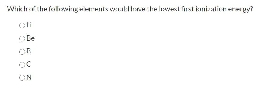 Which of the following elements would have the lowest first ionization energy?
OLi
Be
B
OC
ON
