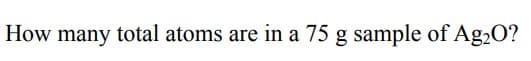 How many total atoms are in a 75 g sample of Ag20?
