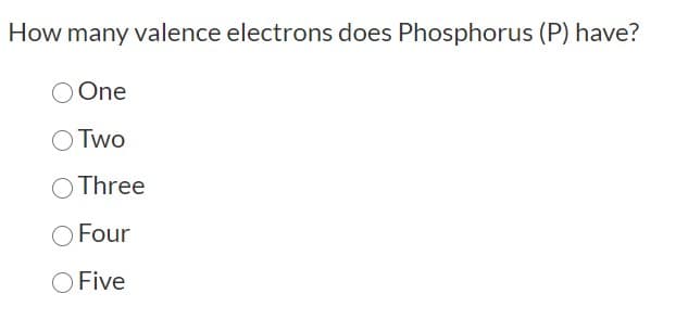 How many valence electrons does Phosphorus (P) have?
O One
Two
Three
Four
O Five
