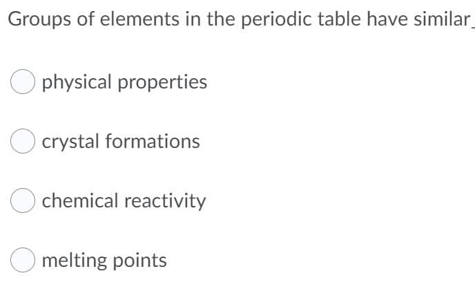 Groups of elements in the periodic table have similar
O physical properties
crystal formations
chemical reactivity
O melting points
