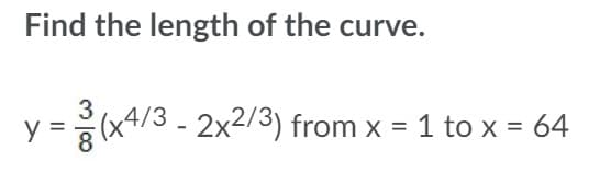 Find the length of the curve.
3
y =x4/3 - 2x2/3) from x = 1 to x = 64
%3D
