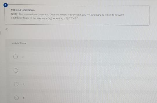 Required information
NOTE This sa multi-part question Once an answeris submitted you will be wialve to relurn ta this part
Find these terms of the sequence la where an- 2(-3"+5
Multole Chaice
