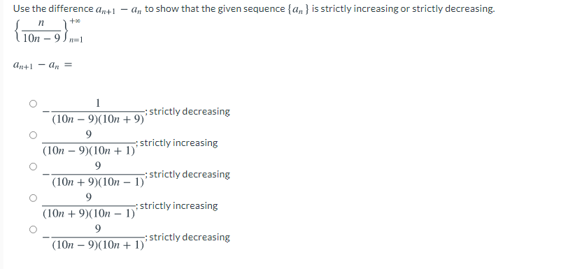 Use the difference an+1 – An to show that the given sequence {a, } is strictly increasing or strictly decreasing.
10n – 9 S n=1
An+1 - an =
1
; strictly decreasing
(10n – 9)(10n + 9)'
9
; strictly increasing
(10п — 9)(10п + 1)
9
;strictly decreasing
(10n + 9)(10n – 1)'
9
strictly increasing
(10п + 9)(10n — 1)"
9
; strictly decreasing
(10п — 9)(10п + 1)*
