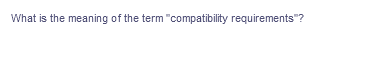 What is the meaning of the term "compatibility requirements"?
