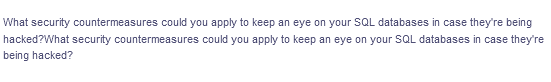 What security countermeasures could you apply to keep an eye on your SQL databases in case they're being
hacked?What security countermeasures could you apply to keep an eye on your SQL databases in case they're
being hacked?
