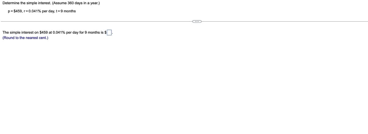 Determine the simple interest. (Assume 360 days in a year.)
p= $459, r= 0.041% per day, t=9 months
The simple interest on $459 at 0.041% per day for 9 months is $
(Round to the nearest cent.)
