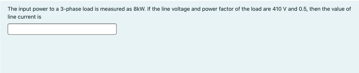 The input power to a 3-phase load is measured as 8kW. If the line voltage and power factor of the load are 410 V and 0.5, then the value of
line current is
