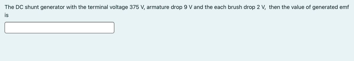 The DC shunt generator with the terminal voltage 375 V, armature drop 9 V and the each brush drop 2 V, then the value of generated emf
is
