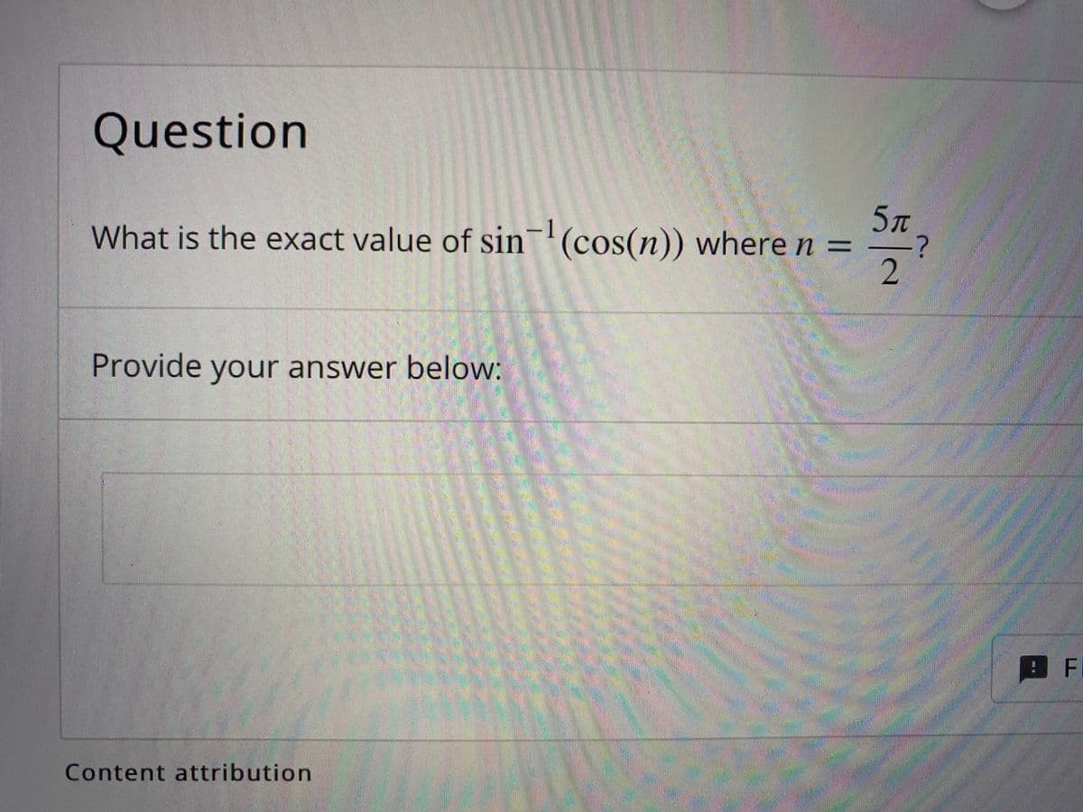 Question
5л
What is the exact value of sin (cos(n)) where n =
-?
2.
Provide your answer below:
! F
Content attribution
