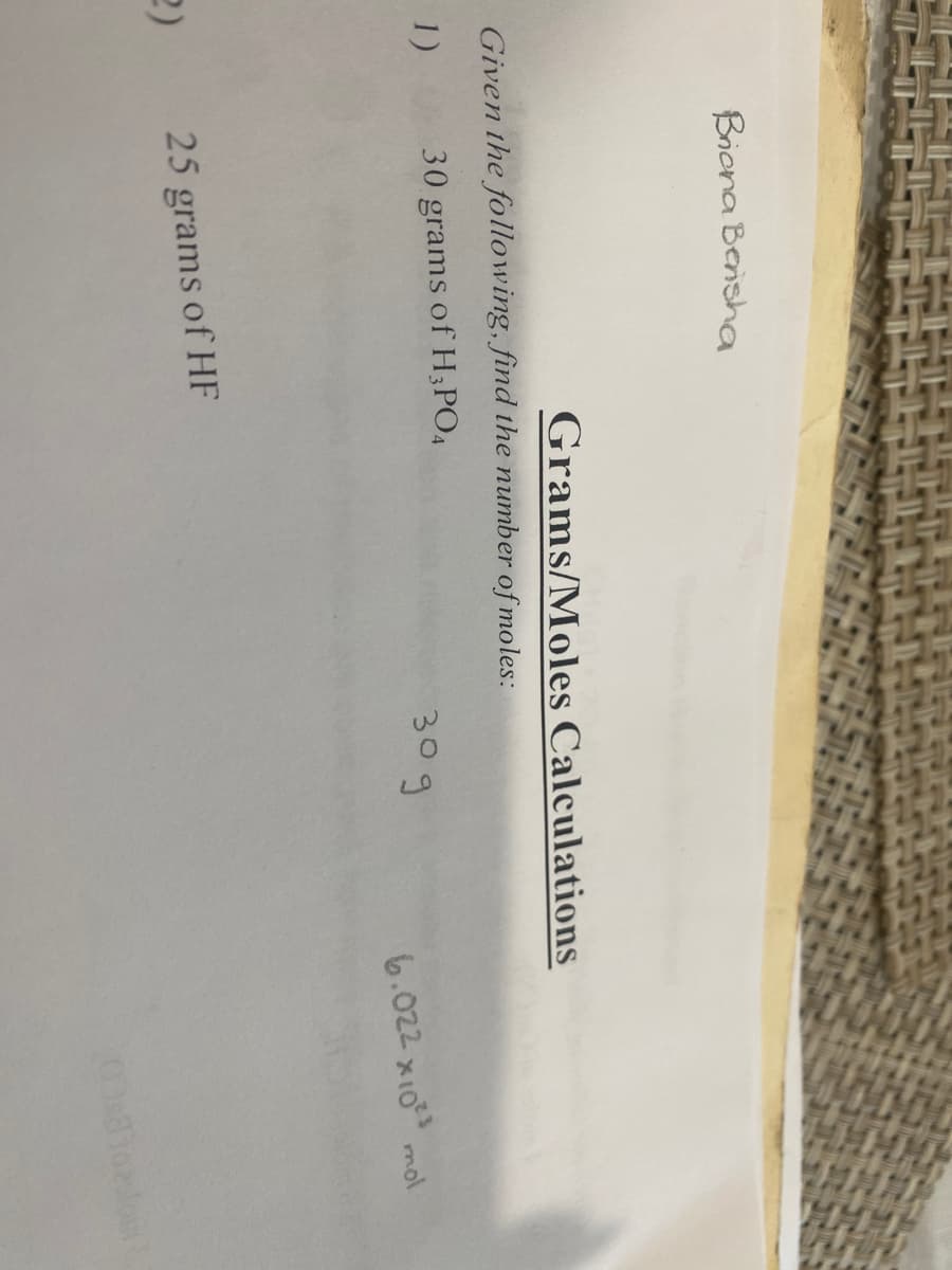 Briona Bensha
Grams/Moles Calculations
Given the following, find the number of moles:
hin
1)
30 grams of H;PO4
30g
6.022 x10 mol
25 grams of HF
