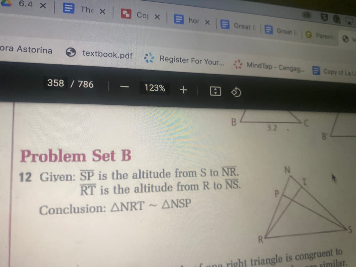 6.4 X
E The X
Cop X
hor X
EGreat E
Great E
Parent
ora Astorina
textbook.pdf
Register For Your...
Mind Tap-Cengag. Copy of La Li
358 /786
123%
+
3.2
Problem Set B
12 Giyen: SP is the altitude from S to NR.
RT is the altitude from R to NS.
Conclusion: ANRT ~ ANSP
i one right triangle is congruent to
similar.
B8
