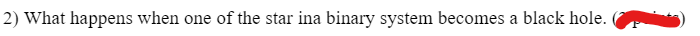 2) What happens when one of the star ina binary system becomes a black hole.