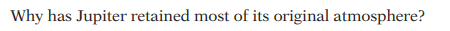 **Why has Jupiter retained most of its original atmosphere?**

Jupiter has managed to retain most of its original atmosphere due to its massive size and strong gravitational pull. As the largest planet in our solar system, Jupiter's gravity is powerful enough to hold onto the light gases, such as hydrogen and helium, which make up the majority of its atmospheric composition. 

Additionally, Jupiter's distance from the Sun has played a crucial role in preserving its atmosphere. Being farther away from the Sun means that Jupiter experiences significantly less solar wind and radiation, which can strip away atmospheric particles. This combination of factors has allowed Jupiter to keep its original atmosphere largely intact over billions of years.

For detailed understanding, illustrated diagrams or charts depicting Jupiter's gravitational influence and solar wind effects can be employed. However, this text currently does not contain such graphics.
