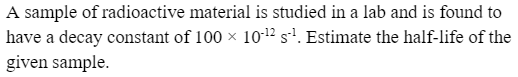 A sample of radioactive material is studied in a lab and is found to
have a decay constant of 100 × 10-¹2 s²¹. Estimate the half-life of the
given sample.