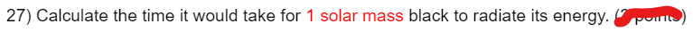 27) Calculate the time it would take for 1 solar mass black to radiate its energy.points