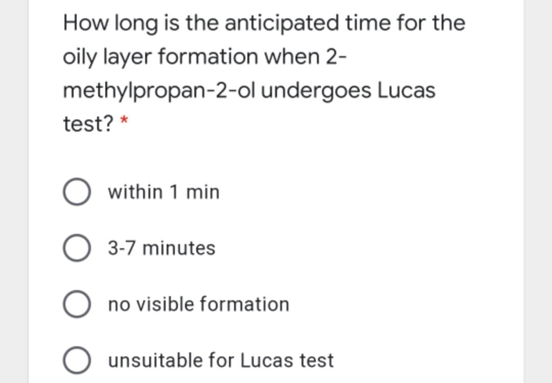 How long is the anticipated time for the
oily layer formation when 2-
methylpropan-2-ol undergoes Lucas
test? *
within 1 min
3-7 minutes
no visible formation
O unsuitable for Lucas test
