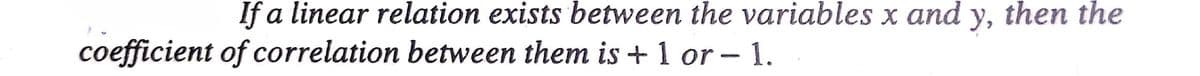 If a linear relation exists between the variables x and y, then the
coefficient of correlation between them is + 1 or – 1.
|
