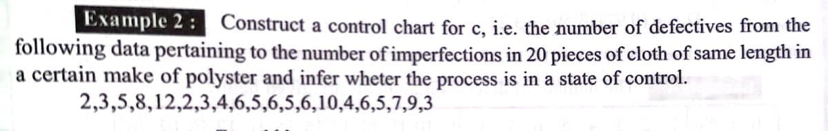 Example 2: Construct a control chart for c, i.e. the number of defectives from the
following data pertaining to the number of imperfections in 20 pieces of cloth of same length in
a certain make of polyster and infer wheter the process is in a state of control.
2,3,5,8,12,2,3,4,6,5,6,5,6,10,4,6,5,7,9,3
