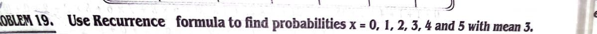 OBLEM 19. Use Recurrence formula to find probabilities x = 0, 1, 2, 3, 4 and 5 with mean 3.
