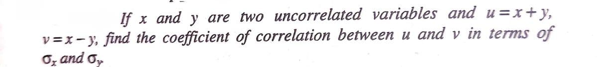 If x and y are two uncorrelated variables and u=x+y,
v =x - y, find the coefficient of correlation between u and v in terms of
O, and o,
