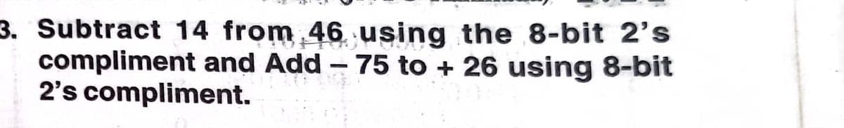 3. Subtract 14 from 46 using the 8-bit 2's
compliment and Add – 75 to + 26 using 8-bit
2's compliment.
