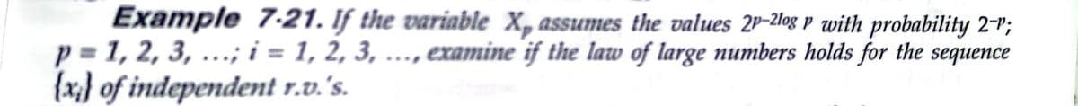 Example 7-21. If the variable X,assumes the values 2P-2log p with probability 2-";
p = 1, 2, 3, ...; i = 1, 2, 3, ..., examine if the law of large numbers holds for the sequence
{x;} of independent r.v.'s.
